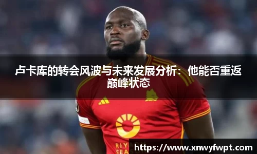 卢卡库的转会风波与未来发展分析：他能否重返巅峰状态
