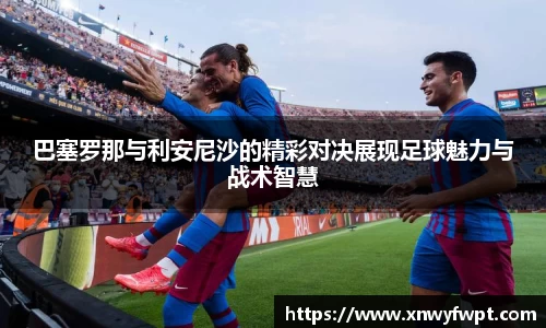 巴塞罗那与利安尼沙的精彩对决展现足球魅力与战术智慧