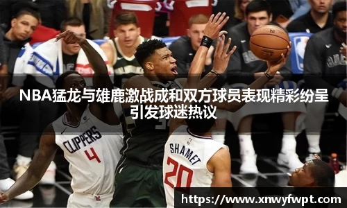 NBA猛龙与雄鹿激战成和双方球员表现精彩纷呈引发球迷热议