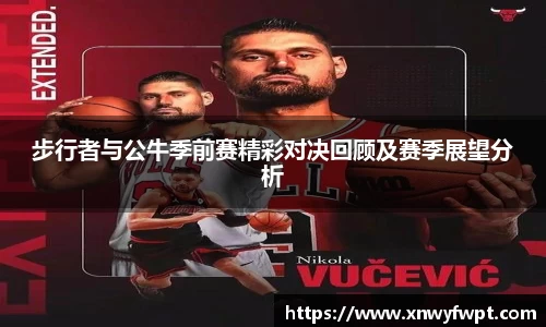 步行者与公牛季前赛精彩对决回顾及赛季展望分析