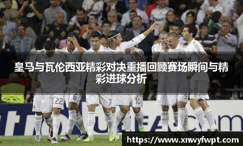 皇马与瓦伦西亚精彩对决重播回顾赛场瞬间与精彩进球分析