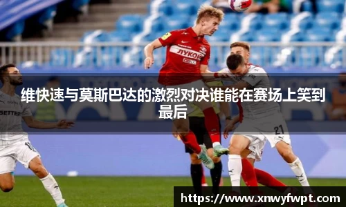 维快速与莫斯巴达的激烈对决谁能在赛场上笑到最后