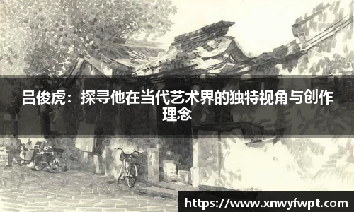 吕俊虎：探寻他在当代艺术界的独特视角与创作理念
