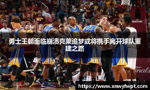 勇士王朝面临崩溃克莱追梦或将携手离开球队重建之路