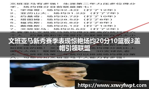 文班亚马新秀赛季表现惊艳场均20分10篮板3盖帽引领联盟