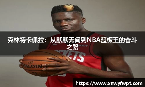 克林特卡佩拉：从默默无闻到NBA篮板王的奋斗之路