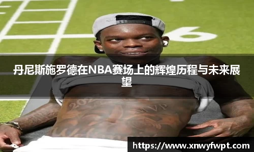 丹尼斯施罗德在NBA赛场上的辉煌历程与未来展望