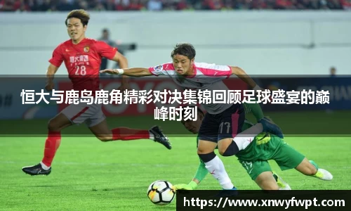 恒大与鹿岛鹿角精彩对决集锦回顾足球盛宴的巅峰时刻