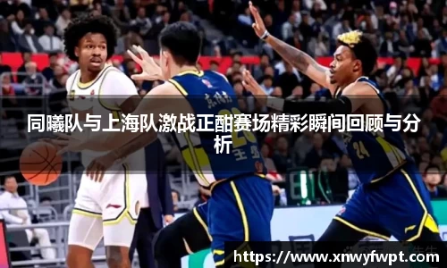 同曦队与上海队激战正酣赛场精彩瞬间回顾与分析