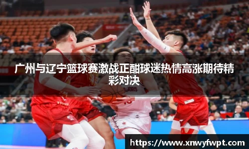 广州与辽宁篮球赛激战正酣球迷热情高涨期待精彩对决