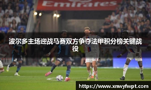 波尔多主场迎战马赛双方争夺法甲积分榜关键战役