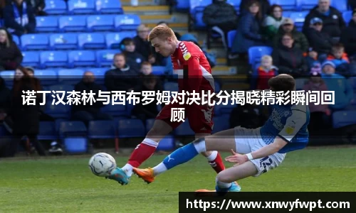 诺丁汉森林与西布罗姆对决比分揭晓精彩瞬间回顾