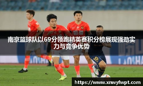 南京篮球队以69分领跑精英赛积分榜展现强劲实力与竞争优势